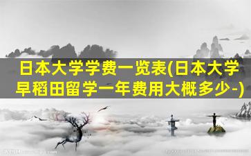 日本大学学费一览表(日本大学早稻田留学一年费用大概多少-)