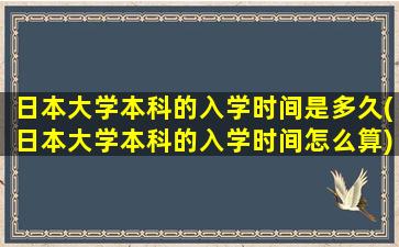 日本大学本科的入学时间是多久(日本大学本科的入学时间怎么算)