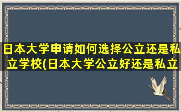 日本大学申请如何选择公立还是私立学校(日本大学公立好还是私立好)