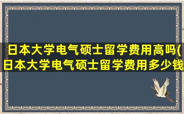 日本大学电气硕士留学费用高吗(日本大学电气硕士留学费用多少钱)