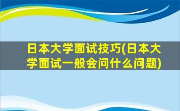 日本大学面试技巧(日本大学面试一般会问什么问题)