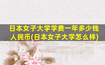 日本女子大学学费一年多少钱人民币(日本女子大学怎么样)