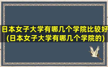 日本女子大学有哪几个学院比较好(日本女子大学有哪几个学院的)