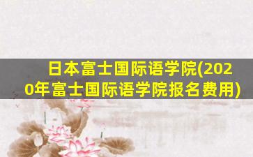 日本富士国际语学院(2020年富士国际语学院报名费用)
