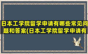 日本工学院留学申请有哪些常见问题和答案(日本工学院留学申请有哪些常见问题及答案)