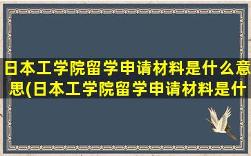 日本工学院留学申请材料是什么意思(日本工学院留学申请材料是什么样子的)