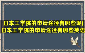 日本工学院的申请途径有哪些呢(日本工学院的申请途径有哪些英语)