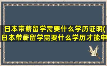 日本带薪留学需要什么学历证明(日本带薪留学需要什么学历才能申请)