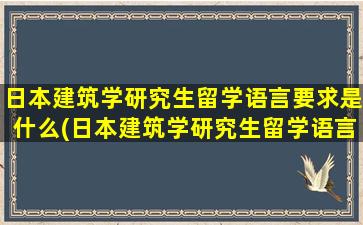 日本建筑学研究生留学语言要求是什么(日本建筑学研究生留学语言要求多少)