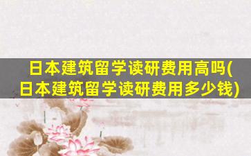 日本建筑留学读研费用高吗(日本建筑留学读研费用多少钱)