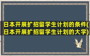 日本开展扩招留学生计划的条件(日本开展扩招留学生计划的大学)