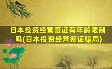 日本投资经营签证有年龄限制吗(日本投资经营签证骗局)