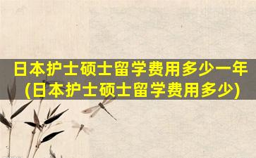 日本护士硕士留学费用多少一年(日本护士硕士留学费用多少)