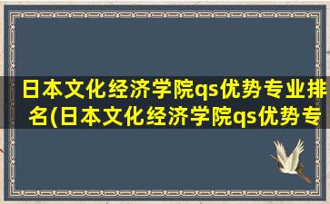 日本文化经济学院qs优势专业排名(日本文化经济学院qs优势专业)