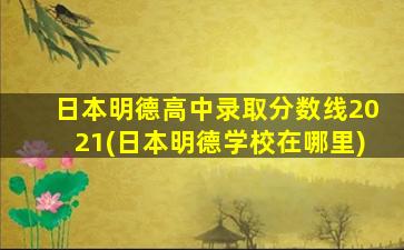 日本明德高中录取分数线2021(日本明德学校在哪里)