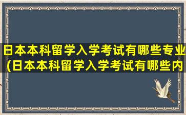 日本本科留学入学考试有哪些专业(日本本科留学入学考试有哪些内容)