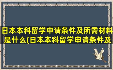 日本本科留学申请条件及所需材料是什么(日本本科留学申请条件及所需材料)