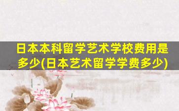 日本本科留学艺术学校费用是多少(日本艺术留学学费多少)