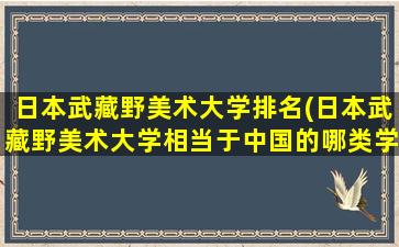 日本武藏野美术大学排名(日本武藏野美术大学相当于中国的哪类学校)