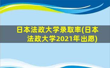 日本法政大学录取率(日本法政大学2021年出愿)