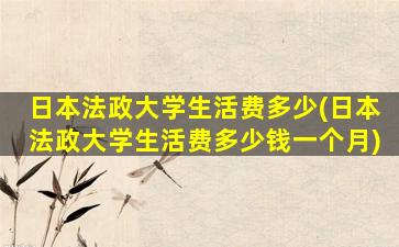 日本法政大学生活费多少(日本法政大学生活费多少钱一个月)