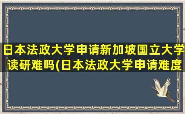 日本法政大学申请新加坡国立大学读研难吗(日本法政大学申请难度大吗)