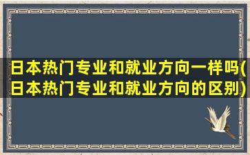 日本热门专业和就业方向一样吗(日本热门专业和就业方向的区别)