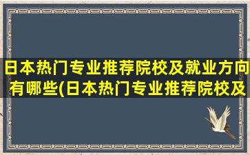 日本热门专业推荐院校及就业方向有哪些(日本热门专业推荐院校及就业方向知乎)