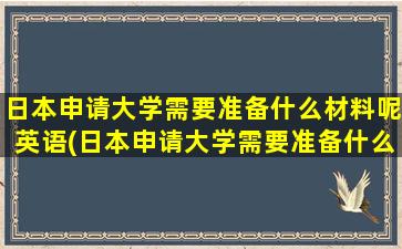 日本申请大学需要准备什么材料呢英语(日本申请大学需要准备什么材料呢)