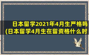 日本留学2021年4月生严格吗(日本留学4月生在留资格什么时候下来)