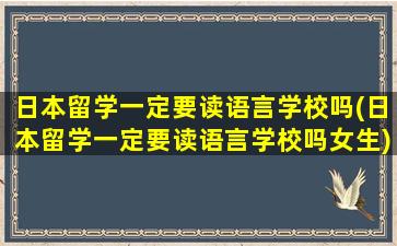 日本留学一定要读语言学校吗(日本留学一定要读语言学校吗女生)