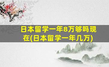 日本留学一年8万够吗现在(日本留学一年几万)