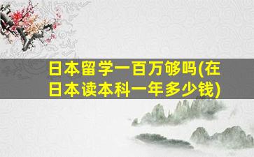 日本留学一百万够吗(在日本读本科一年多少钱)