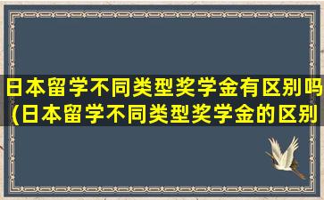 日本留学不同类型奖学金有区别吗(日本留学不同类型奖学金的区别)