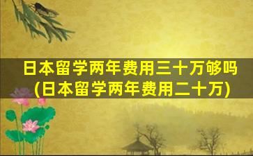 日本留学两年费用三十万够吗(日本留学两年费用二十万)