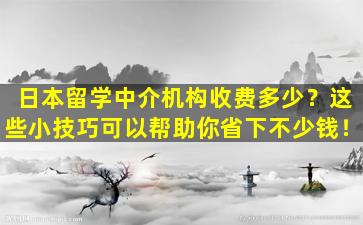 日本留学中介机构收费多少？这些小技巧可以帮助你省下不少钱！