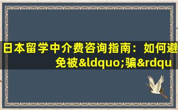 日本留学中介费咨询指南：如何避免被“骗”？