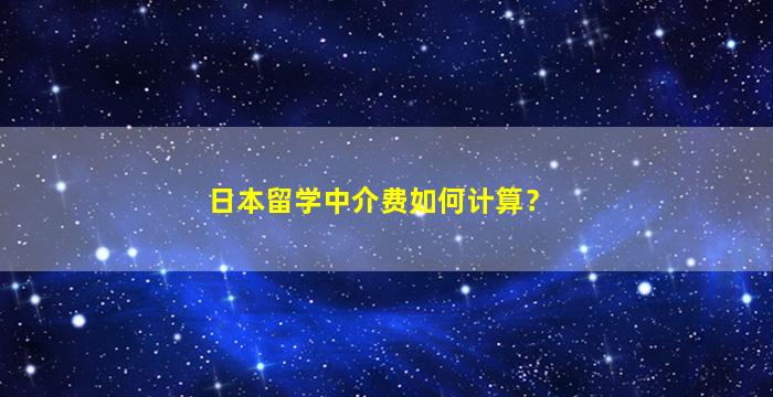 日本留学中介费如何计算？