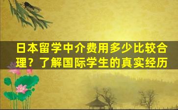 日本留学中介费用多少比较合理？了解国际学生的真实经历