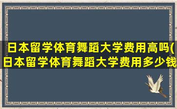 日本留学体育舞蹈大学费用高吗(日本留学体育舞蹈大学费用多少钱)