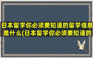 日本留学你必须要知道的留学信息是什么(日本留学你必须要知道的留学信息)