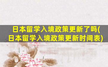 日本留学入境政策更新了吗(日本留学入境政策更新时间表)