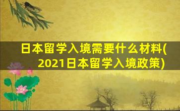 日本留学入境需要什么材料(2021日本留学入境政策)