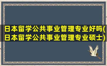 日本留学公共事业管理专业好吗(日本留学公共事业管理专业硕士)