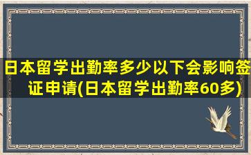 日本留学出勤率多少以下会影响签证申请(日本留学出勤率60多)