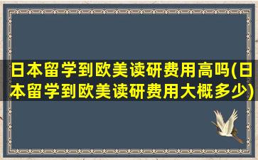 日本留学到欧美读研费用高吗(日本留学到欧美读研费用大概多少)