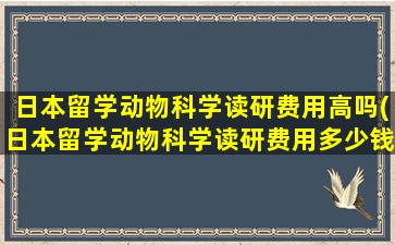 日本留学动物科学读研费用高吗(日本留学动物科学读研费用多少钱)