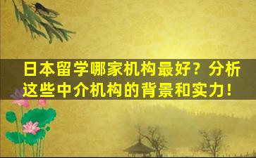 日本留学哪家机构最好？分析这些中介机构的背景和实力！