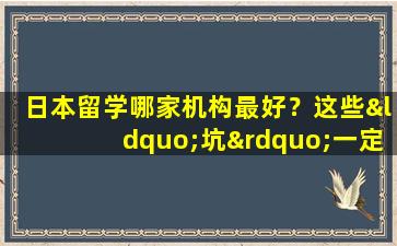 日本留学哪家机构最好？这些“坑”一定要避开