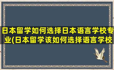 日本留学如何选择日本语言学校专业(日本留学该如何选择语言学校)